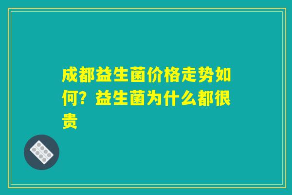 成都益生菌价格走势如何？益生菌为什么都很贵