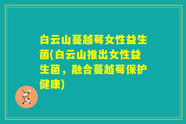 白云山蔓越莓女性益生菌(白云山推出女性益生菌，融合蔓越莓保护健康)