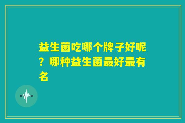 益生菌吃哪个牌子好呢？哪种益生菌最好最有名