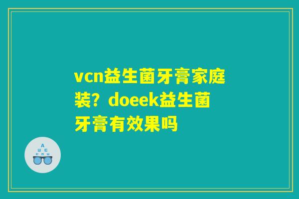 vcn益生菌牙膏家庭装？doeek益生菌牙膏有效果吗