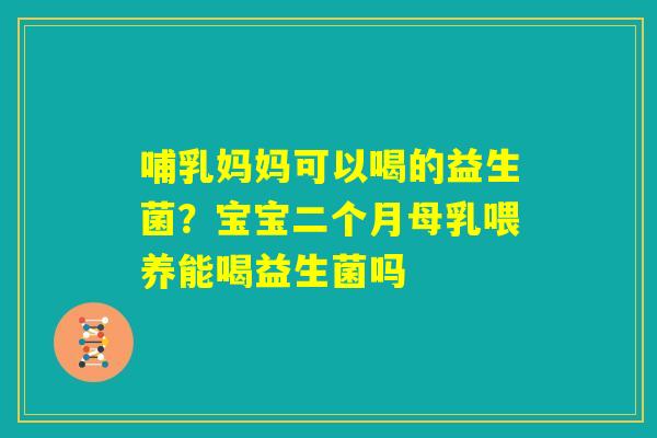 哺乳妈妈可以喝的益生菌？宝宝二个月母乳喂养能喝益生菌吗