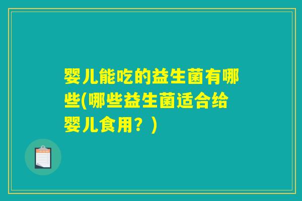 婴儿能吃的益生菌有哪些(哪些益生菌适合给婴儿食用?) 婴儿能吃的益生菌有哪些(哪些益生菌适合给婴儿食用?)