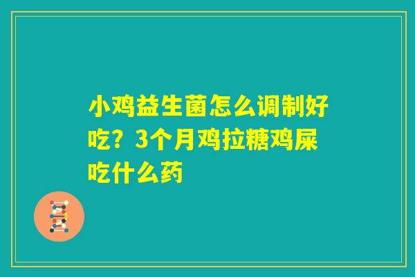 小鸡益生菌怎么调制好吃？3个月鸡拉糖鸡屎吃什么药