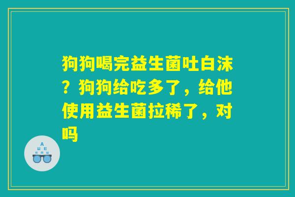 狗狗喝完益生菌吐白沫?狗狗给吃多了,给他使用益生菌拉稀了,对吗 狗狗喝完益生菌吐白沫?狗狗给吃多了,给他使用益生菌拉稀了,对吗