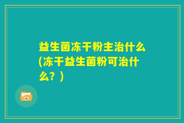 益生菌冻干粉主治什么(冻干益生菌粉可治什么?) 益生菌冻干粉主治什么(冻干益生菌粉可治什么?)