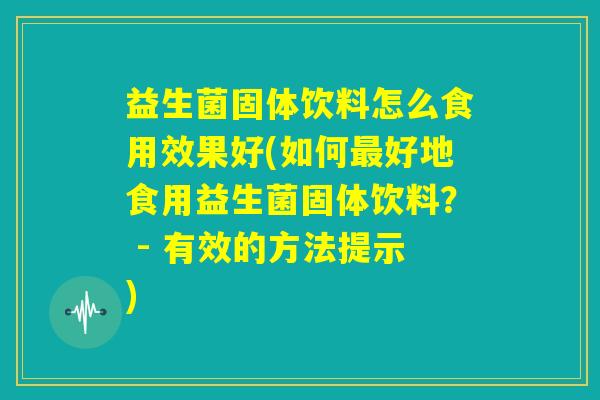 益生菌固体饮料怎么食用效果好(如何最好地食用益生菌固体饮料? - 有效的方法提示) 益生菌固体饮料怎么食用效果好(如何最好地食用益生菌固体饮料? - 有效的方法提示)
