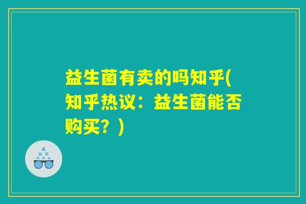 益生菌有卖的吗知乎(知乎热议：益生菌能否购买？)