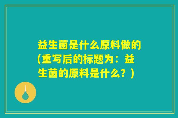益生菌是什么原料做的(重写后的标题为：益生菌的原料是什么？)