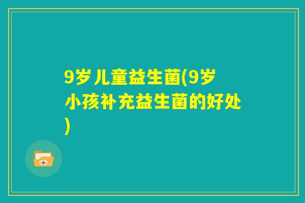 9岁儿童益生菌(9岁小孩补充益生菌的好处)