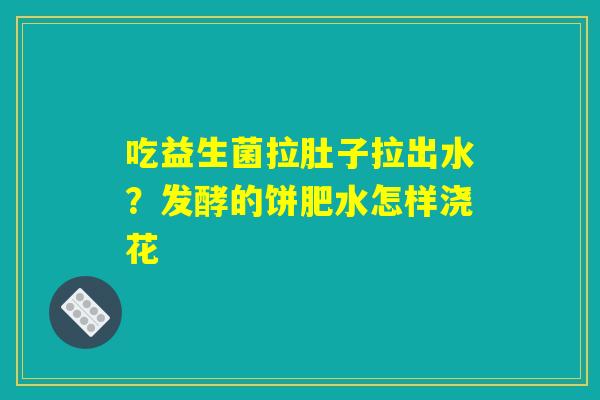 吃益生菌拉肚子拉出水?发酵的饼肥水怎样浇花 吃益生菌拉肚子拉出水?发酵的饼肥水怎样浇花