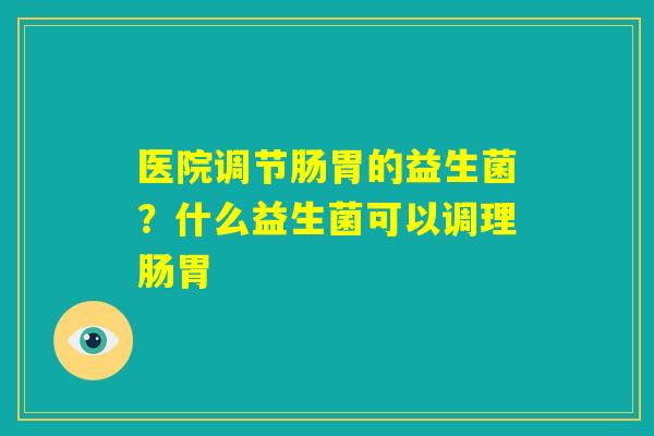 医院调节肠胃的益生菌？什么益生菌可以调理肠胃