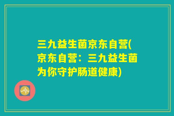 三九益生菌京东自营(京东自营：三九益生菌为你守护肠道健康)
