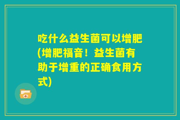 吃什么益生菌可以增肥(增肥福音!益生菌有助于增重的正确食用方式) 吃什么益生菌可以增肥(增肥福音!益生菌有助于增重的正确食用方式)