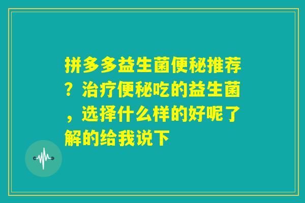 拼多多益生菌便秘推荐？治疗便秘吃的益生菌，选择什么样的好呢了解的给我说下