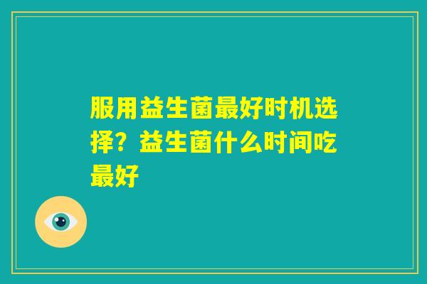 服用益生菌最好时机选择？益生菌什么时间吃最好