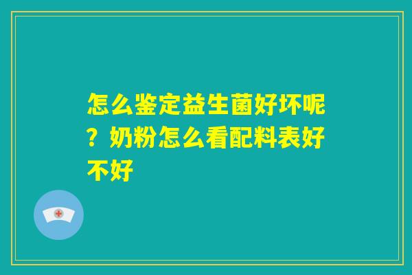 怎么鉴定益生菌好坏呢？奶粉怎么看配料表好不好