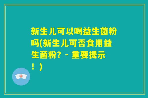 新生儿可以喝益生菌粉吗(新生儿可否食用益生菌粉?- 重要提示!) 新生儿可以喝益生菌粉吗(新生儿可否食用益生菌粉?- 重要提示!)
