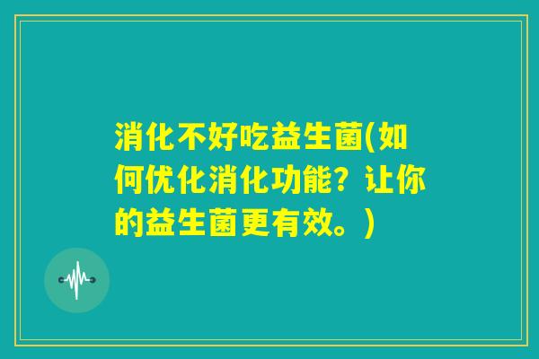 消化不好吃益生菌(如何优化消化功能?让你的益生菌更有效。) 消化不好吃益生菌(如何优化消化功能?让你的益生菌更有效。)