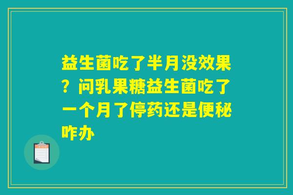 益生菌吃了半月没效果？问乳果糖益生菌吃了一个月了停药还是便秘咋办