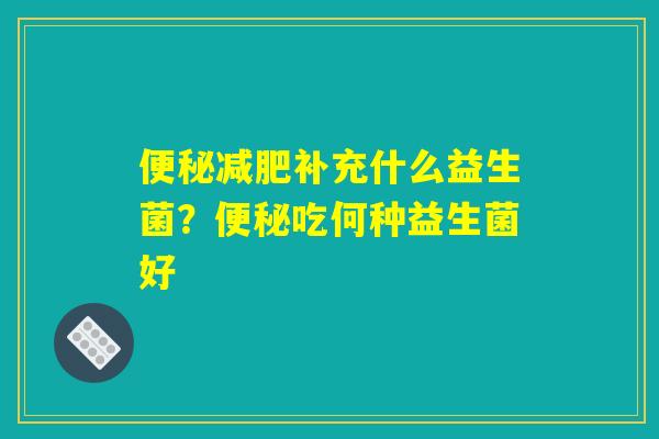 便秘减肥补充什么益生菌？便秘吃何种益生菌好