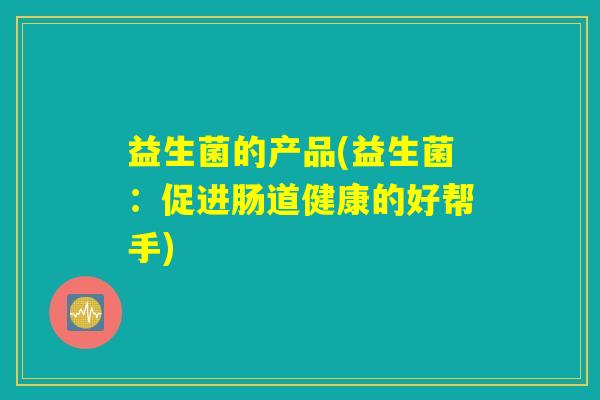 益生菌的产品(益生菌:促进肠道健康的好帮手) 益生菌的产品(益生菌:促进肠道健康的好帮手)