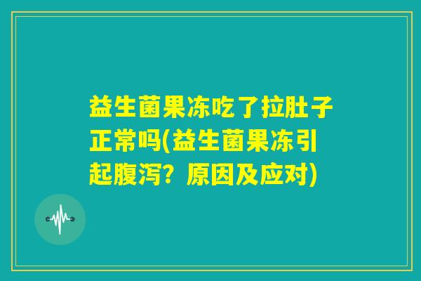 益生菌果冻吃了拉肚子正常吗(益生菌果冻引起腹泻?原因及应对) 益生菌果冻吃了拉肚子正常吗(益生菌果冻引起腹泻?原因及应对)