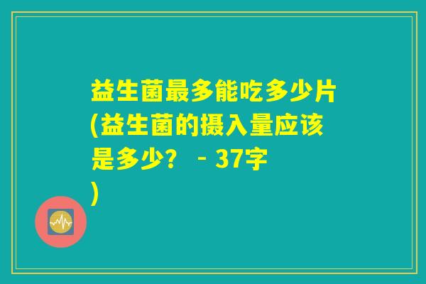 益生菌最多能吃多少片(益生菌的摄入量应该是多少？ - 37字)