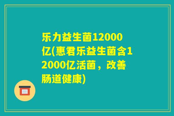 乐力益生菌12000亿(惠君乐益生菌含12000亿活菌，改善肠道健康)