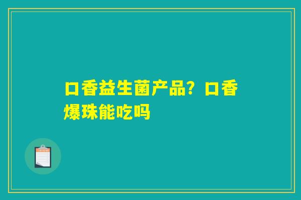 口香益生菌产品？口香爆珠能吃吗