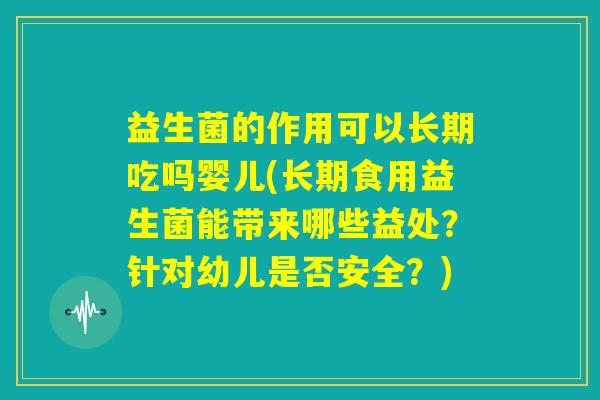 益生菌的作用可以长期吃吗婴儿(长期食用益生菌能带来哪些益处？针对幼儿是否安全？)