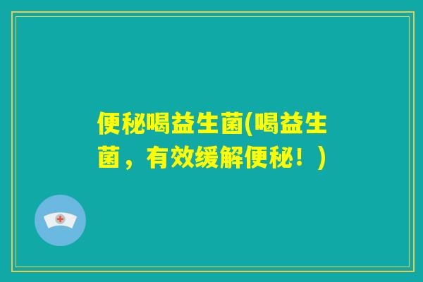 便秘喝益生菌(喝益生菌，有效缓解便秘！)