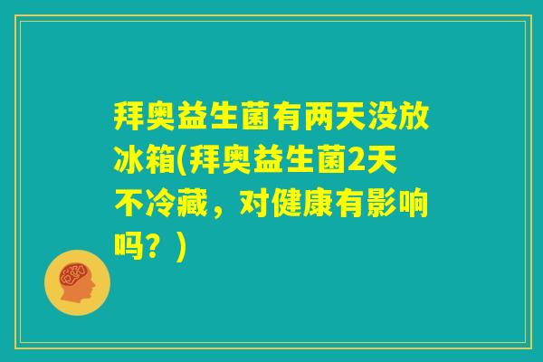 拜奥益生菌有两天没放冰箱(拜奥益生菌2天不冷藏，对健康有影响吗？)