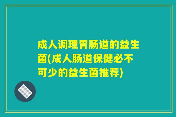 成人调理胃肠道的益生菌(成人肠道保健必不可少的益生菌推荐)