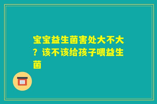 宝宝益生菌害处大不大?该不该给孩子喂益生菌 宝宝益生菌害处大不大?该不该给孩子喂益生菌