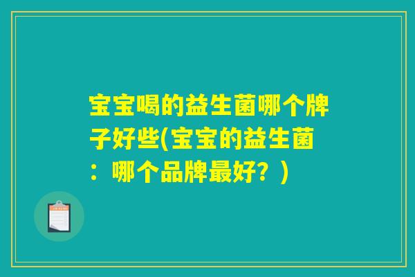 宝宝喝的益生菌哪个牌子好些(宝宝的益生菌：哪个品牌最好？)