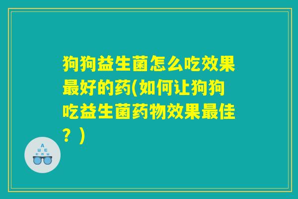 狗狗益生菌怎么吃效果最好的药(如何让狗狗吃益生菌药物效果最佳？)