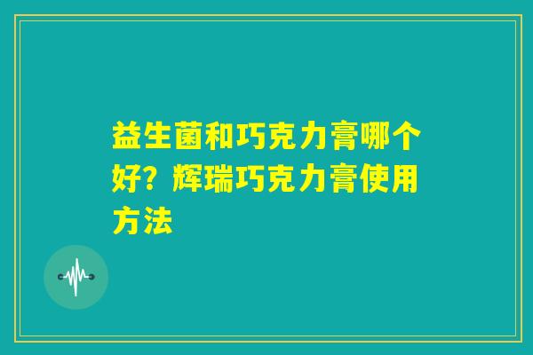益生菌和巧克力膏哪个好？辉瑞巧克力膏使用方法