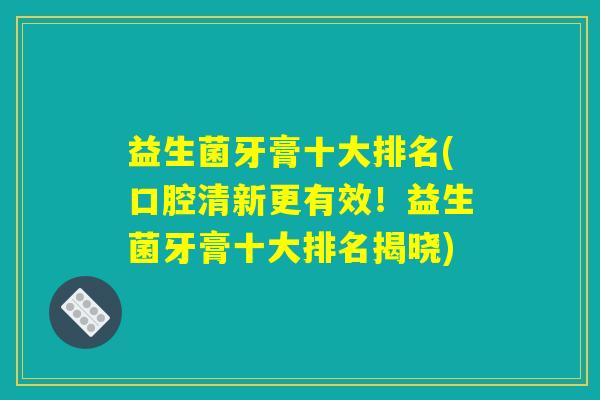 益生菌牙膏十大排名(口腔清新更有效!益生菌牙膏十大排名揭晓) 益生菌牙膏十大排名(口腔清新更有效!益生菌牙膏十大排名揭晓)