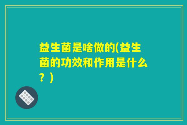 益生菌是啥做的(益生菌的功效和作用是什么？)