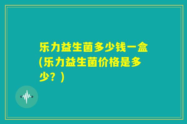 乐力益生菌多少钱一盒(乐力益生菌价格是多少？)