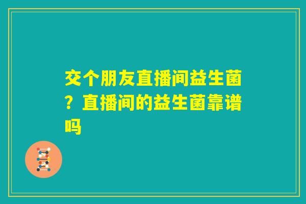 交个朋友直播间益生菌？直播间的益生菌靠谱吗