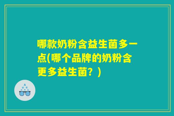 哪款奶粉含益生菌多一点(哪个品牌的奶粉含更多益生菌?) 哪款奶粉含益生菌多一点(哪个品牌的奶粉含更多益生菌?)