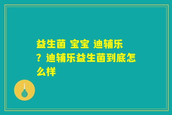 益生菌 宝宝 迪辅乐？迪辅乐益生菌到底怎么样