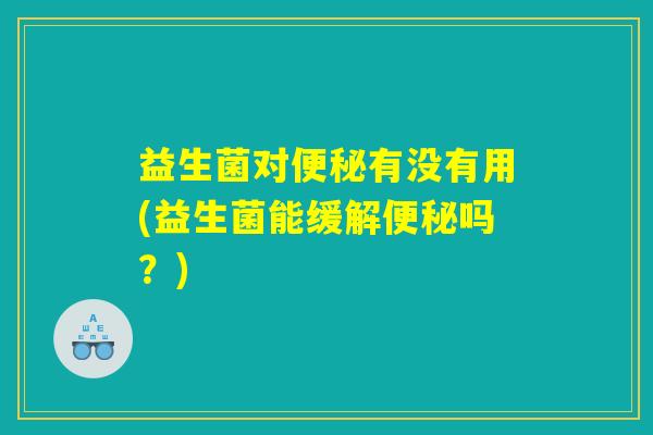 益生菌对便秘有没有用(益生菌能缓解便秘吗？)
