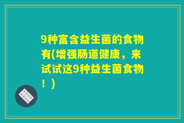 9种富含益生菌的食物有(增强肠道健康，来试试这9种益生菌食物！)