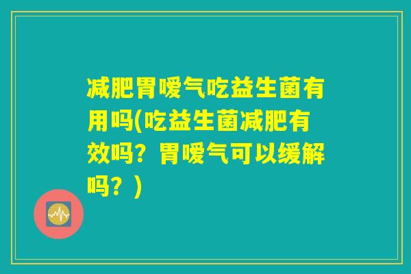 减肥胃嗳气吃益生菌有用吗(吃益生菌减肥有效吗?胃嗳气可以缓解吗?) 减肥胃嗳气吃益生菌有用吗(吃益生菌减肥有效吗?胃嗳气可以缓解吗?)