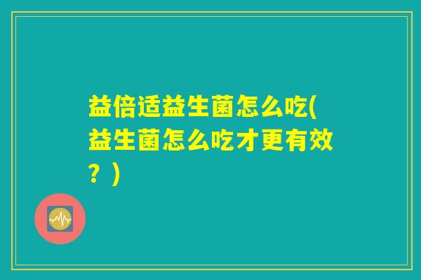 益倍适益生菌怎么吃(益生菌怎么吃才更有效？)