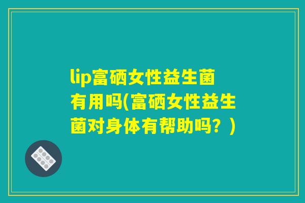 lip富硒女性益生菌有用吗(富硒女性益生菌对身体有帮助吗？)
