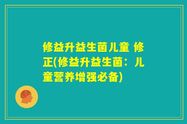 修益升益生菌儿童 修正(修益升益生菌：儿童营养增强必备)