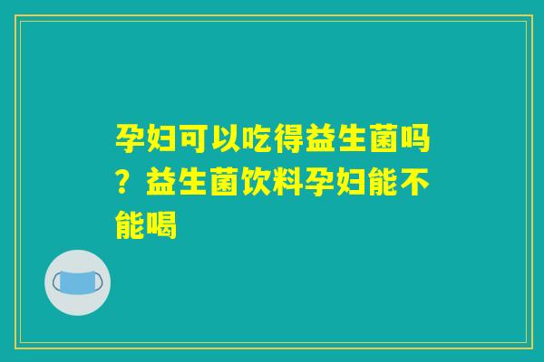 孕妇可以吃得益生菌吗？益生菌饮料孕妇能不能喝